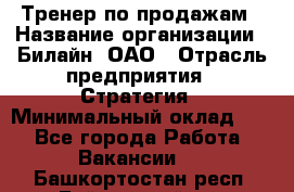 Тренер по продажам › Название организации ­ Билайн, ОАО › Отрасль предприятия ­ Стратегия › Минимальный оклад ­ 1 - Все города Работа » Вакансии   . Башкортостан респ.,Баймакский р-н